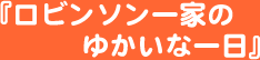 『ロビンソン一家のゆかいな一日』