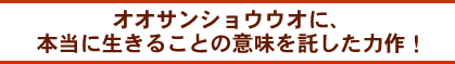 オオサンショウウオに、本当に生きることの意味を託した力作!
