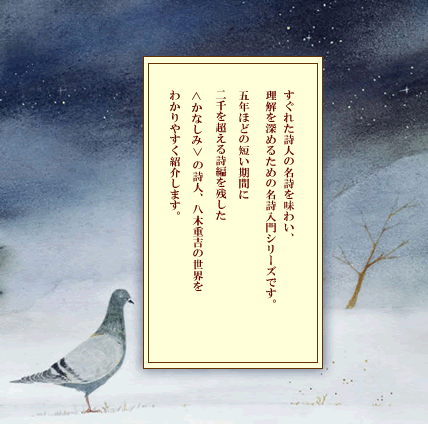 5年ほどの短い間に二千を超える詩編を残した<かなしみ>の詩人、八木重吉の世界をわかりやすく紹介します。