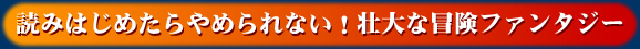 読みはじめたらやめられない！壮大な冒険ファンタジー