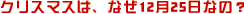 クリスマスは、なぜ12月25日なの？