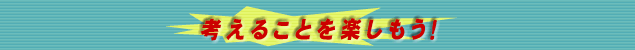 考えることを楽しもう！